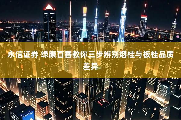 永信证券 绿康百香教你三步辨别烟桂与板桂品质差异