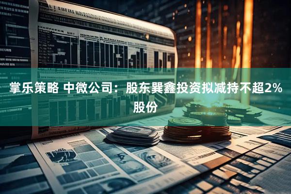 掌乐策略 中微公司：股东巽鑫投资拟减持不超2%股份
