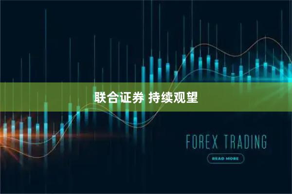 联合证券 持续观望