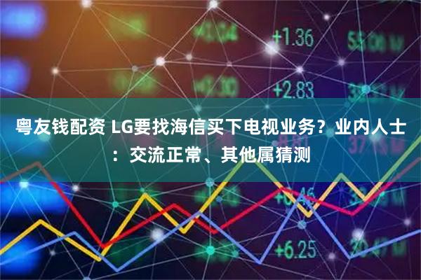 粤友钱配资 LG要找海信买下电视业务？业内人士：交流正常、其他属猜测