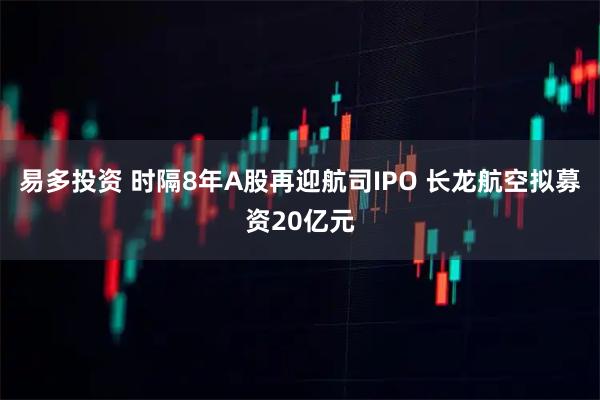易多投资 时隔8年A股再迎航司IPO 长龙航空拟募资20亿元