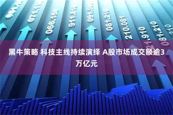 黑牛策略 科技主线持续演绎 A股市场成交额逾3万亿元