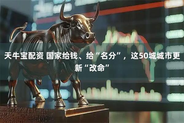 天牛宝配资 国家给钱、给“名分”，这50城城市更新“改命”