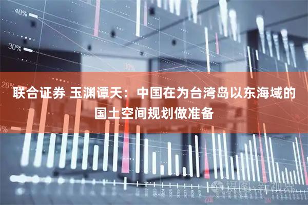 联合证券 玉渊谭天：中国在为台湾岛以东海域的国土空间规划做准备