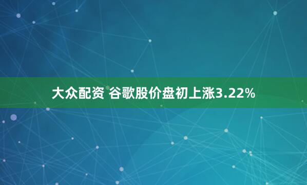 大众配资 谷歌股价盘初上涨3.22%