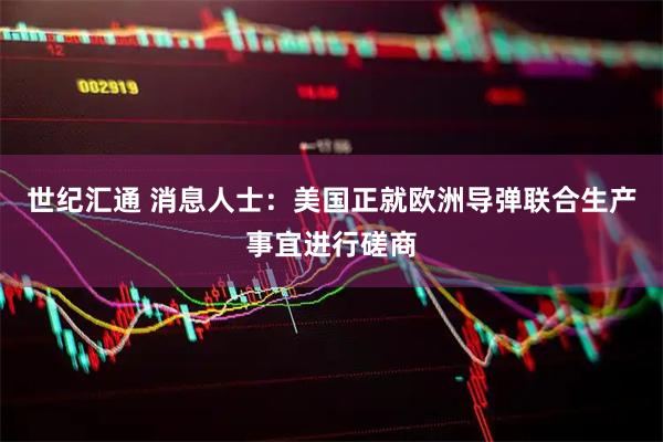 世纪汇通 消息人士：美国正就欧洲导弹联合生产事宜进行磋商