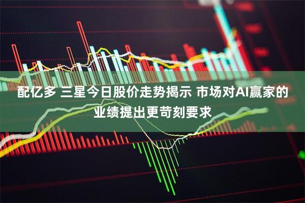 配亿多 三星今日股价走势揭示 市场对AI赢家的业绩提出更苛刻要求