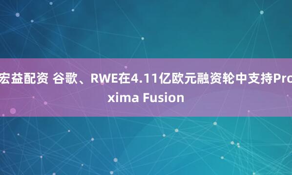 宏益配资 谷歌、RWE在4.11亿欧元融资轮中支持Proxima Fusion