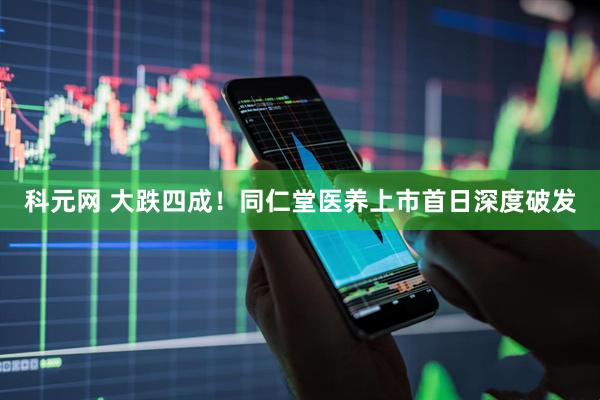科元网 大跌四成！同仁堂医养上市首日深度破发