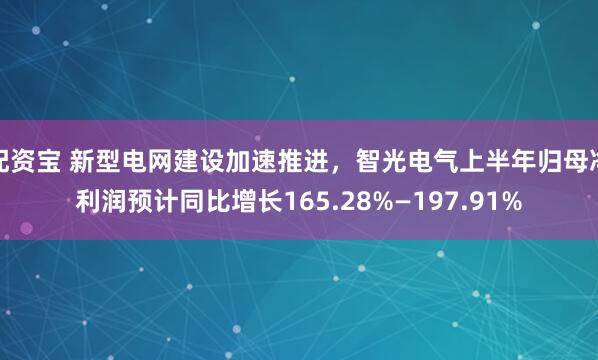 配资宝 新型电网建设加速推进，智光电气上半年归母净利润预计同比增长165.28%—197.91%