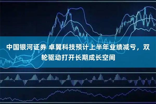 中国银河证券 卓翼科技预计上半年业绩减亏，双轮驱动打开长期成长空间