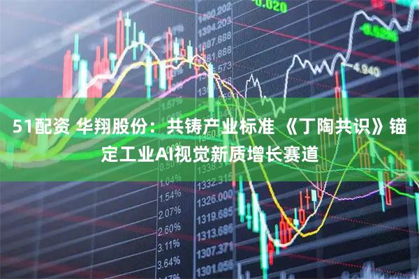 51配资 华翔股份：共铸产业标准 《丁陶共识》锚定工业AI视觉新质增长赛道