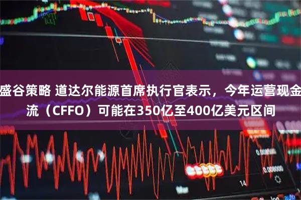 盛谷策略 道达尔能源首席执行官表示，今年运营现金流（CFFO）可能在350亿至400亿美元区间