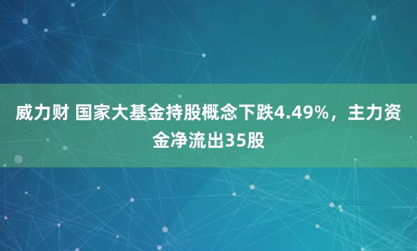 威力财 国家大基金持股概念下跌4.49%，主力资金净流出35股