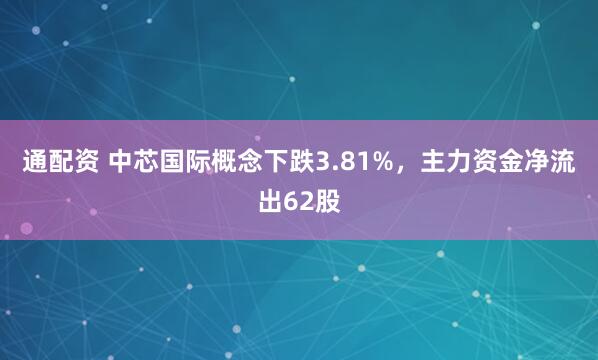 通配资 中芯国际概念下跌3.81%，主力资金净流出62股