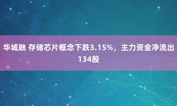 华城融 存储芯片概念下跌3.15%，主力资金净流出134股