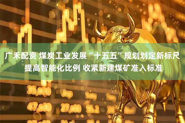 广禾配资 煤炭工业发展“十五五”规划划定新标尺 提高智能化比例 收紧新建煤矿准入标准