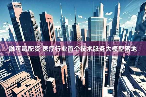 融可赢配资 医疗行业首个技术服务大模型落地