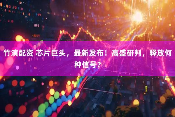 竹演配资 芯片巨头，最新发布！高盛研判，释放何种信号？