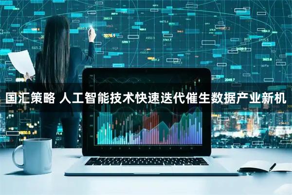 国汇策略 人工智能技术快速迭代催生数据产业新机