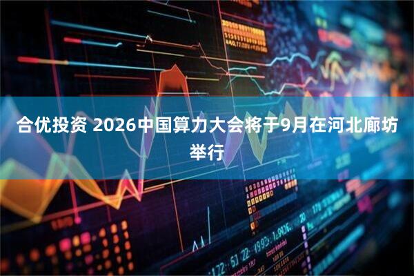 合优投资 2026中国算力大会将于9月在河北廊坊举行