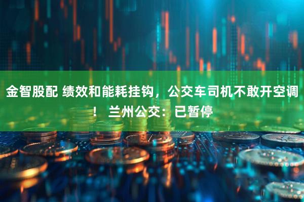 金智股配 绩效和能耗挂钩，公交车司机不敢开空调！ 兰州公交：已暂停