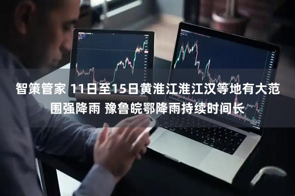 智策管家 11日至15日黄淮江淮江汉等地有大范围强降雨 豫鲁皖鄂降雨持续时间长